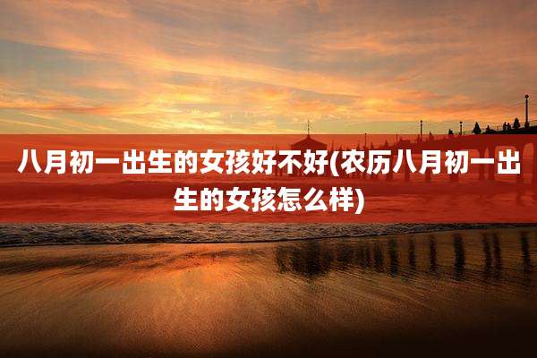 八月初一出生的女孩好不好(农历八月初一出生的女孩怎么样)