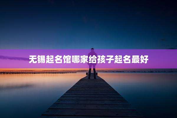 无锡起名馆哪家给孩子起名最好