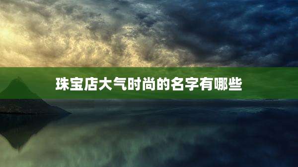 珠宝店大气时尚的名字有哪些