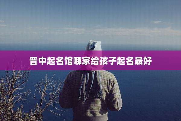 晋中起名馆哪家给孩子起名最好