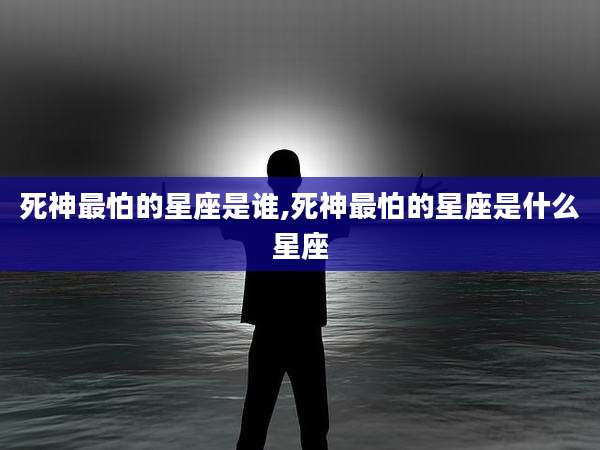 死神最怕的星座是谁,死神最怕的星座是什么星座