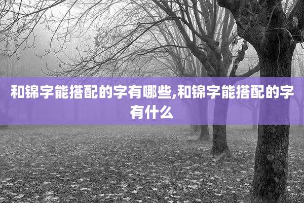 和锦字能搭配的字有哪些,和锦字能搭配的字有什么