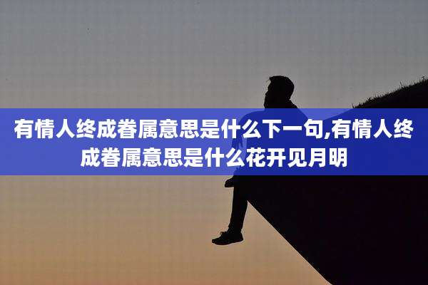 有情人终成眷属意思是什么下一句,有情人终成眷属意思是什么花开见月明