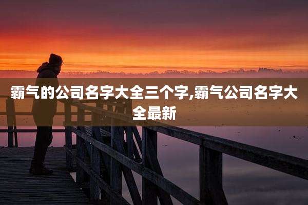 霸气的公司名字大全三个字,霸气公司名字大全最新