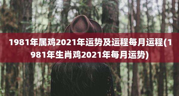 1981年属鸡2021年运势及运程每月运程(1981年生肖鸡2021年每月运势)