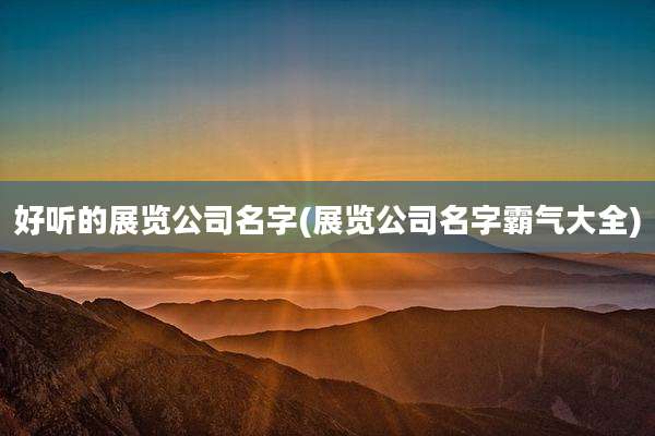 好听的展览公司名字(展览公司名字霸气大全)