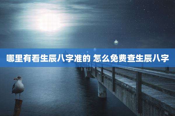哪里有看生辰八字准的 怎么免费查生辰八字