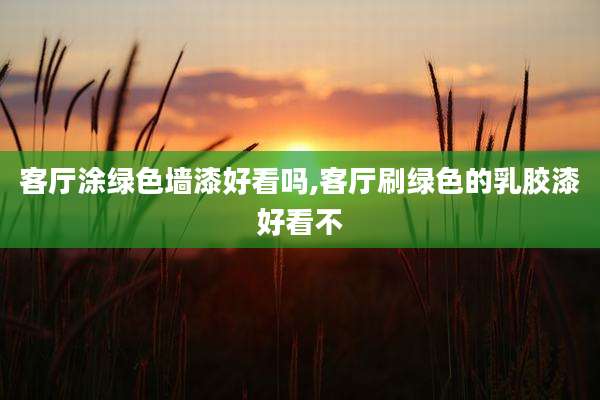 客厅涂绿色墙漆好看吗,客厅刷绿色的乳胶漆好看不