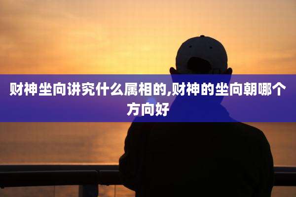 财神坐向讲究什么属相的,财神的坐向朝哪个方向好