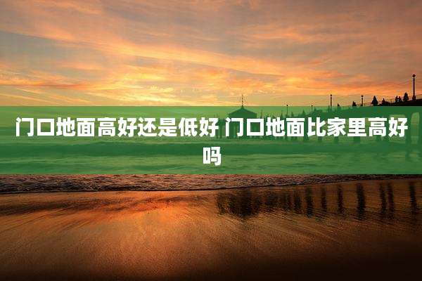 门口地面高好还是低好 门口地面比家里高好吗