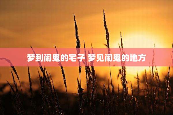 梦到闹鬼的宅子 梦见闹鬼的地方
