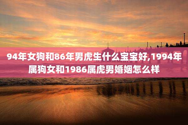 94年女狗和86年男虎生什么宝宝好,1994年属狗女和1986属虎男婚姻怎么样