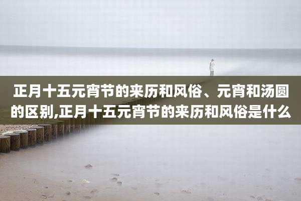 正月十五元宵节的来历和风俗、元宵和汤圆的区别,正月十五元宵节的来历和风俗是什么