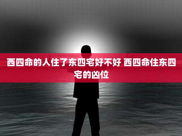 西四命的人住了东四宅好不好 西四命住东四宅的凶位