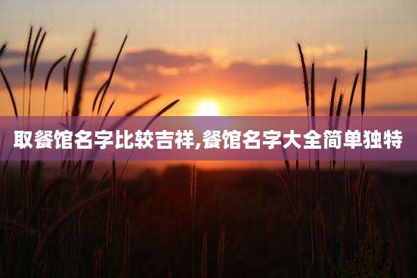 取餐馆名字比较吉祥,餐馆名字大全简单独特
