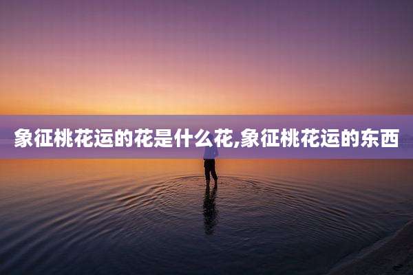 象征桃花运的花是什么花,象征桃花运的东西