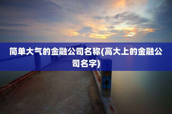 简单大气的金融公司名称(高大上的金融公司名字)