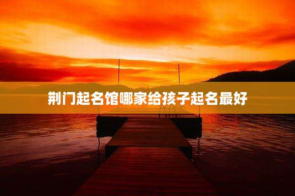 荆门起名馆哪家给孩子起名最好