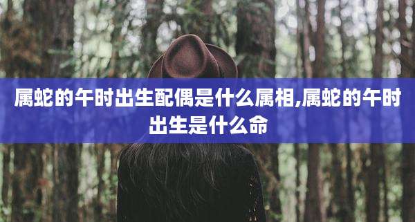 属蛇的午时出生配偶是什么属相,属蛇的午时出生是什么命