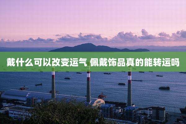 戴什么可以改变运气 佩戴饰品真的能转运吗