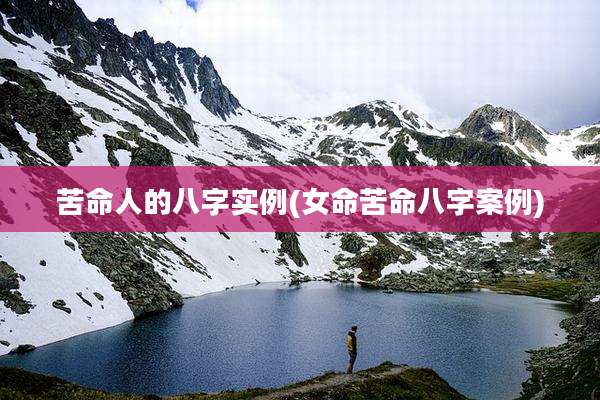 苦命人的八字实例(女命苦命八字案例)
