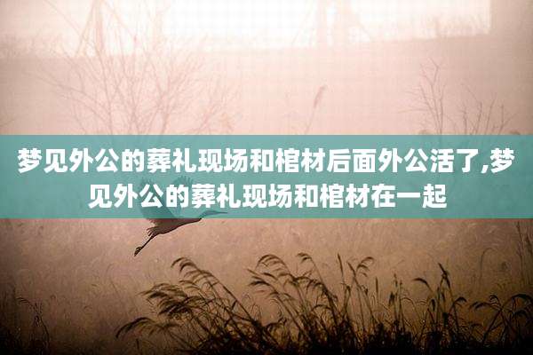 梦见外公的葬礼现场和棺材后面外公活了,梦见外公的葬礼现场和棺材在一起