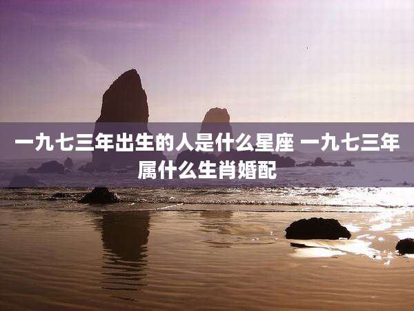 一九七三年出生的人是什么星座 一九七三年属什么生肖婚配