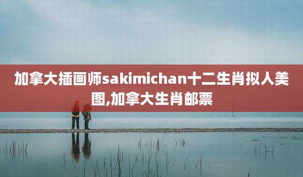 加拿大插画师sakimichan十二生肖拟人美图,加拿大生肖邮票