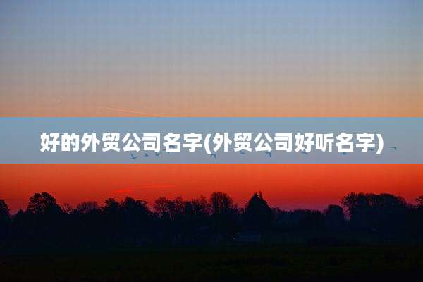 好的外贸公司名字(外贸公司好听名字)