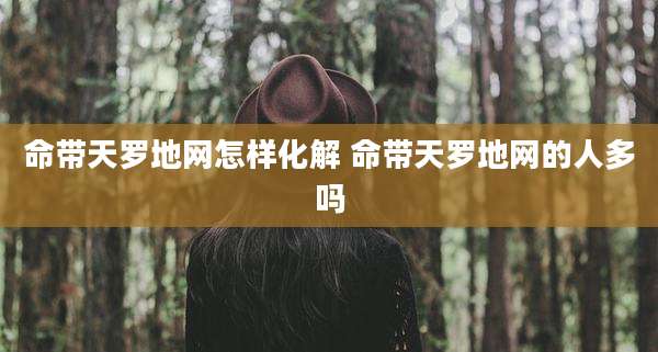命带天罗地网怎样化解 命带天罗地网的人多吗