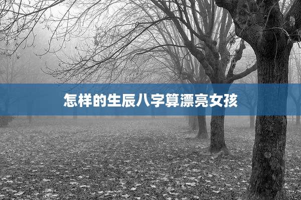 怎样的生辰八字算漂亮女孩