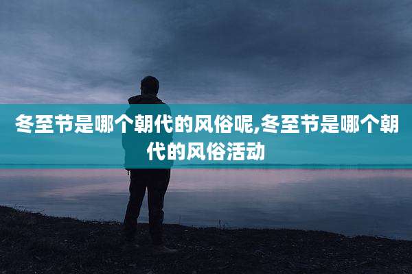冬至节是哪个朝代的风俗呢,冬至节是哪个朝代的风俗活动