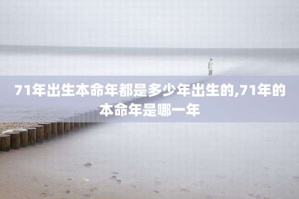 71年出生本命年都是多少年出生的,71年的本命年是哪一年