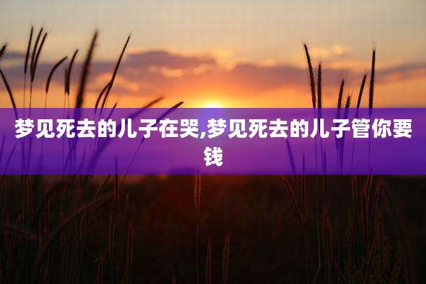 梦见死去的儿子在哭,梦见死去的儿子管你要钱