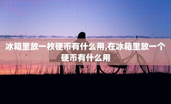冰箱里放一枚硬币有什么用,在冰箱里放一个硬币有什么用