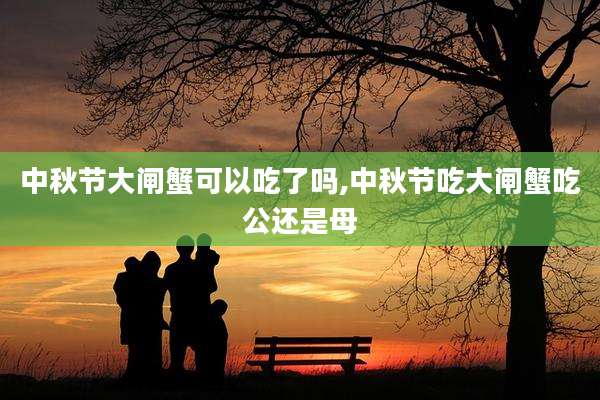 中秋节大闸蟹可以吃了吗,中秋节吃大闸蟹吃公还是母