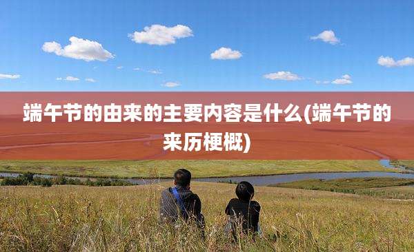 端午节的由来的主要内容是什么(端午节的来历梗概)