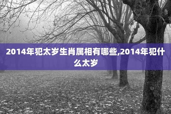 2014年犯太岁生肖属相有哪些,2014年犯什么太岁