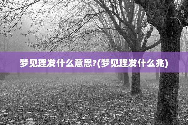 梦见理发什么意思?(梦见理发什么兆)