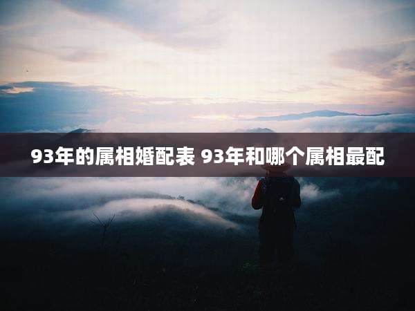 93年的属相婚配表 93年和哪个属相最配