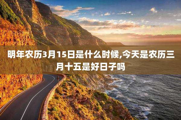 明年农历3月15日是什么时候,今天是农历三月十五是好日子吗