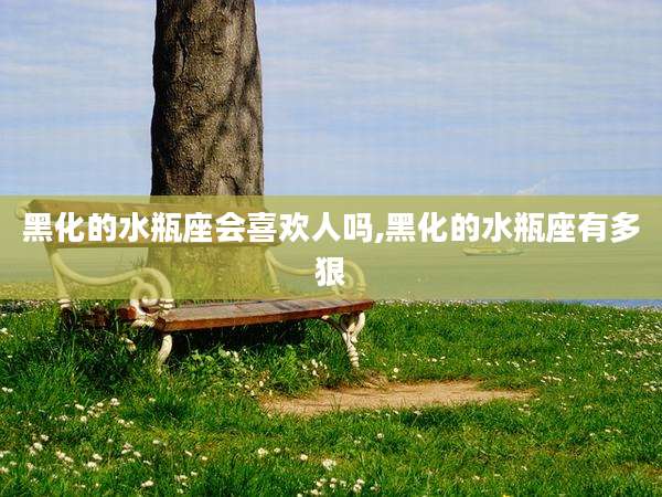 黑化的水瓶座会喜欢人吗,黑化的水瓶座有多狠