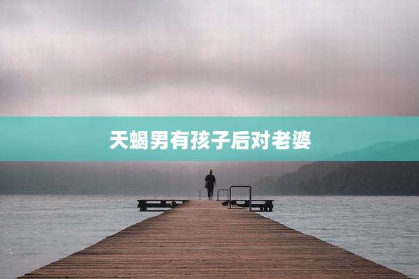 天蝎男有孩子后对老婆
