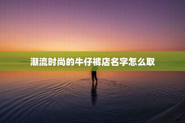 潮流时尚的牛仔裤店名字怎么取