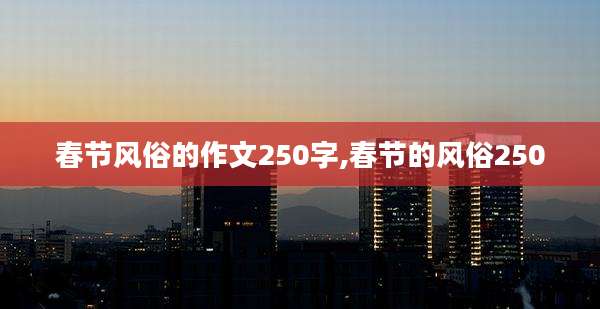 春节风俗的作文250字,春节的风俗250