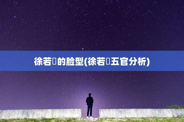 徐若瑄的脸型(徐若瑄五官分析)