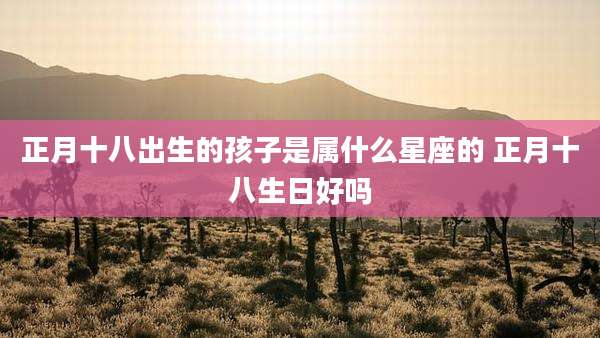 正月十八出生的孩子是属什么星座的 正月十八生日好吗