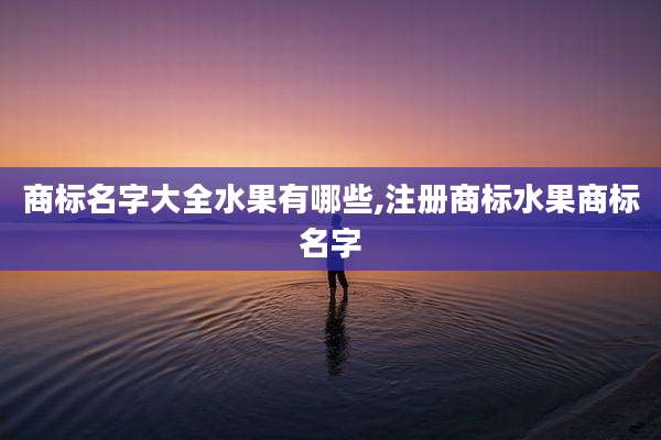 商标名字大全水果有哪些,注册商标水果商标名字