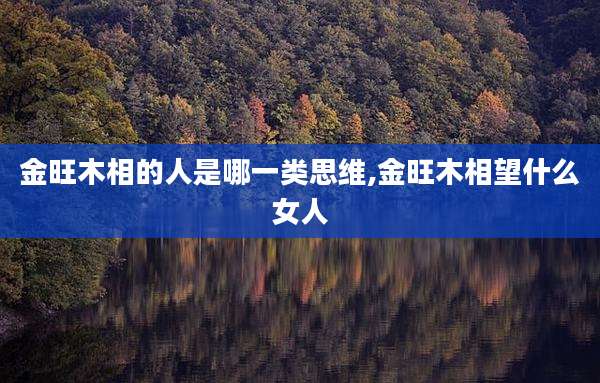 金旺木相的人是哪一类思维,金旺木相望什么女人