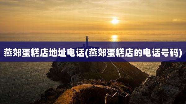 燕郊蛋糕店地址电话(燕郊蛋糕店的电话号码)